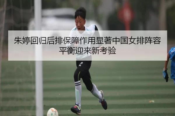 朱婷回归后排保障作用显著中国女排阵容平衡迎来新考验